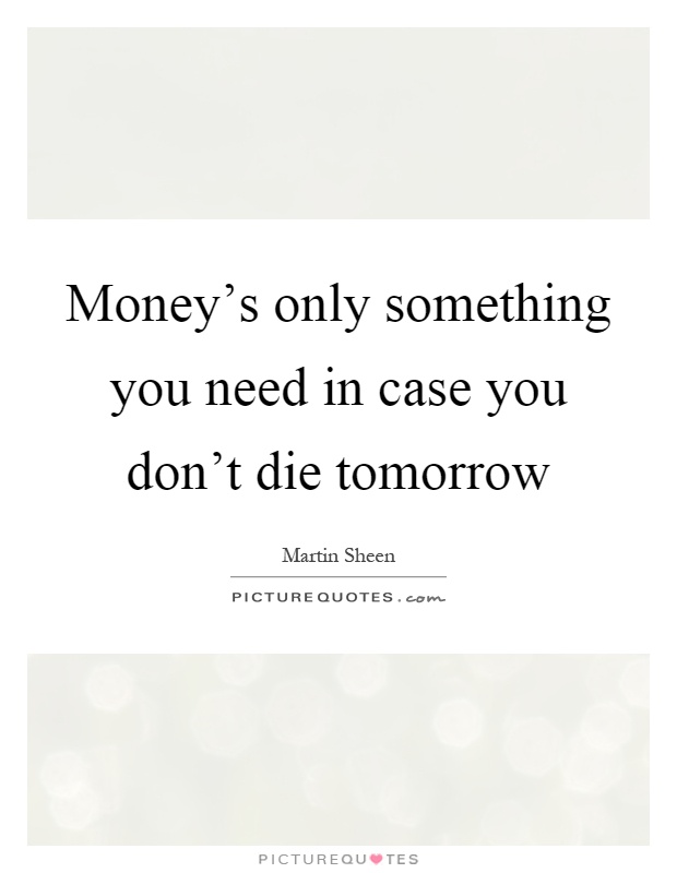 Money's only something you need in case you don't die tomorrow Picture Quote #1