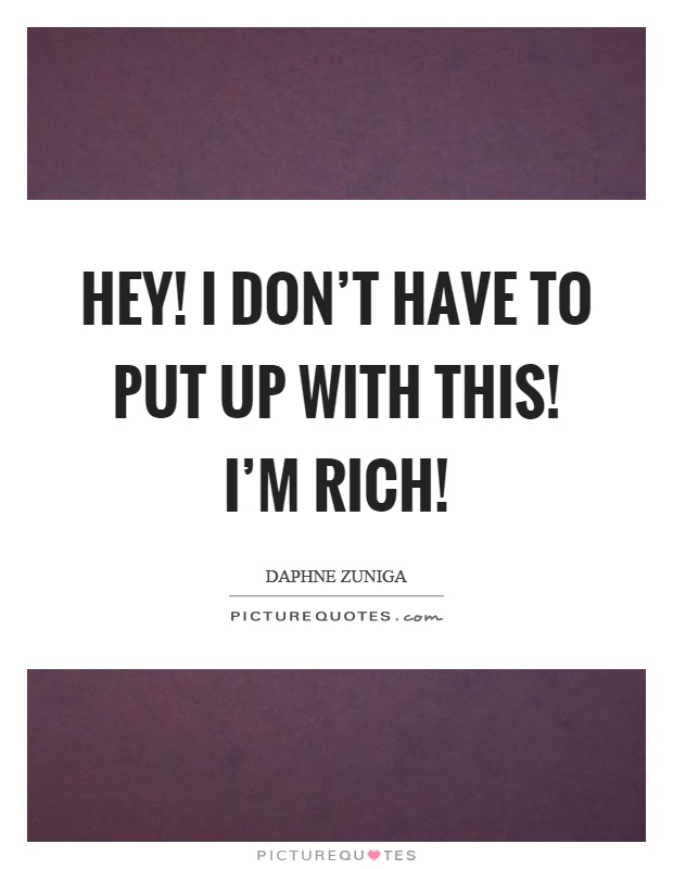Hey! I don't have to put up with this! I'm rich! Picture Quote #1