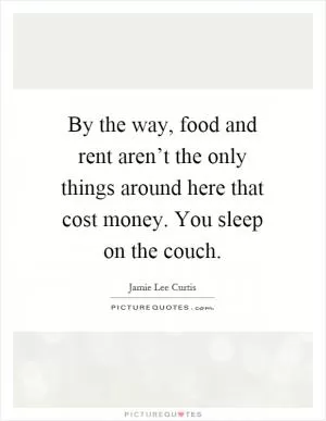 By the way, food and rent aren’t the only things around here that cost money. You sleep on the couch Picture Quote #1