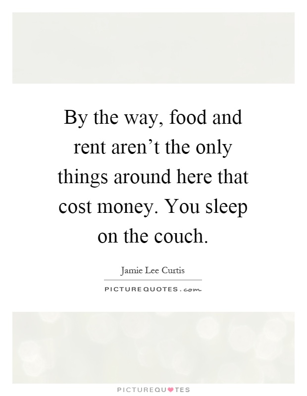 By the way, food and rent aren't the only things around here that cost money. You sleep on the couch Picture Quote #1