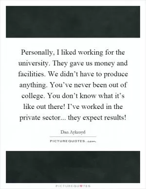 Personally, I liked working for the university. They gave us money and facilities. We didn’t have to produce anything. You’ve never been out of college. You don’t know what it’s like out there! I’ve worked in the private sector... they expect results! Picture Quote #1