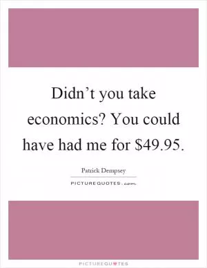 Didn’t you take economics? You could have had me for $49.95 Picture Quote #1