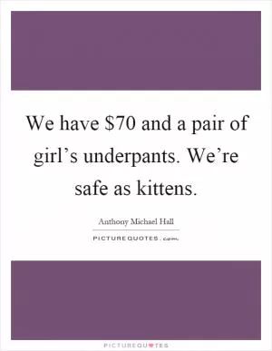 We have $70 and a pair of girl’s underpants. We’re safe as kittens Picture Quote #1