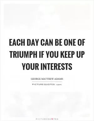 Each day can be one of triumph if you keep up your interests Picture Quote #1