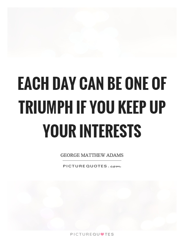 Each day can be one of triumph if you keep up your interests Picture Quote #1