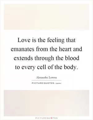 Love is the feeling that emanates from the heart and extends through the blood to every cell of the body Picture Quote #1