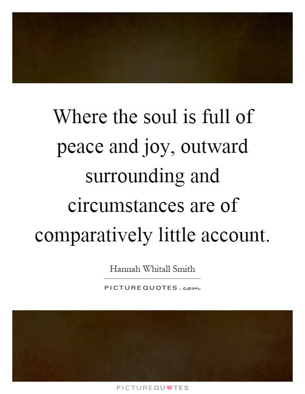 Where the soul is full of peace and joy, outward surrounding and circumstances are of comparatively little account Picture Quote #1