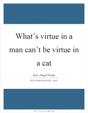 What’s virtue in a man can’t be virtue in a cat Picture Quote #1