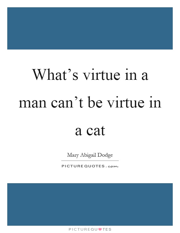What's virtue in a man can't be virtue in a cat Picture Quote #1