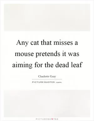 Any cat that misses a mouse pretends it was aiming for the dead leaf Picture Quote #1