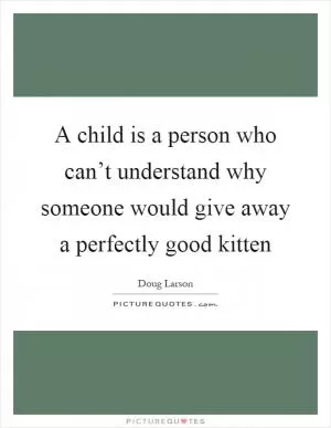 A child is a person who can’t understand why someone would give away a perfectly good kitten Picture Quote #1