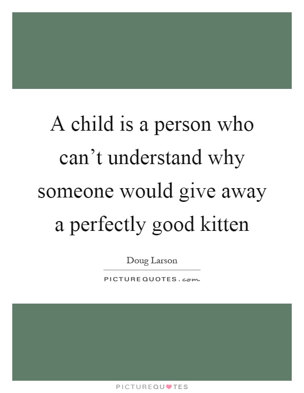 A child is a person who can't understand why someone would give away a perfectly good kitten Picture Quote #1
