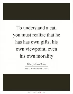 To understand a cat, you must realize that he has has own gifts, his own viewpoint, even his own morality Picture Quote #1