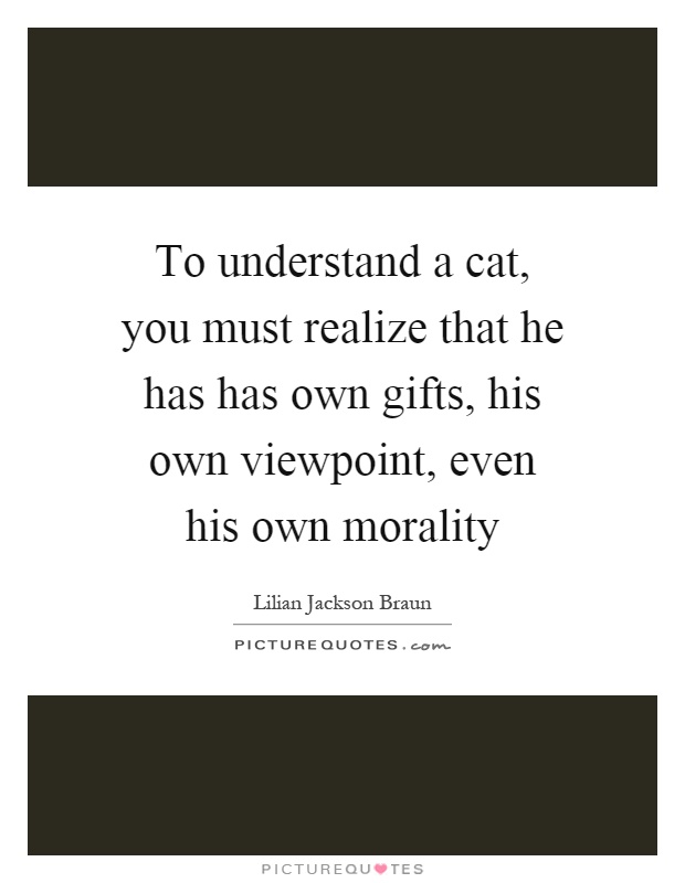 To understand a cat, you must realize that he has has own gifts, his own viewpoint, even his own morality Picture Quote #1