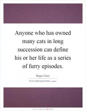 Anyone who has owned many cats in long succession can define his or her life as a series of furry episodes Picture Quote #1