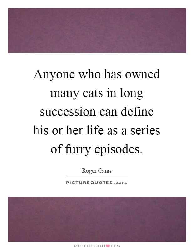 Anyone who has owned many cats in long succession can define his or her life as a series of furry episodes Picture Quote #1