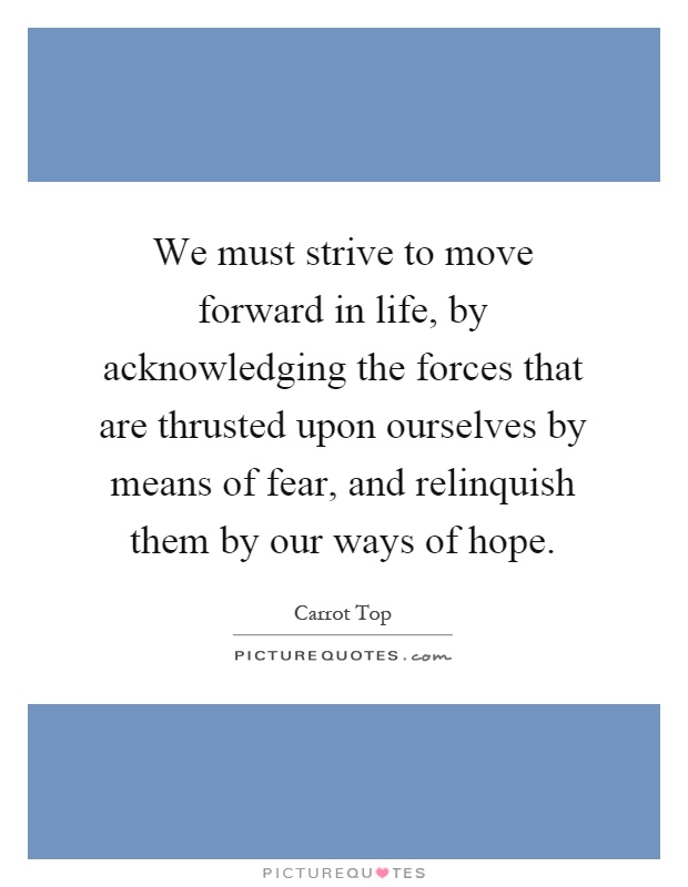 We must strive to move forward in life, by acknowledging the forces that are thrusted upon ourselves by means of fear, and relinquish them by our ways of hope Picture Quote #1