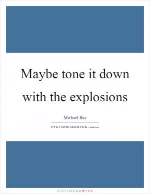 Maybe tone it down with the explosions Picture Quote #1