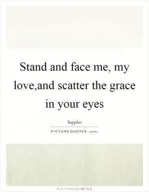 Stand and face me, my love,and scatter the grace in your eyes Picture Quote #1