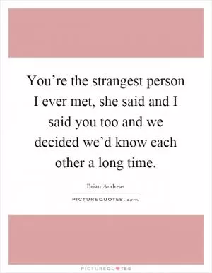 You’re the strangest person I ever met, she said and I said you too and we decided we’d know each other a long time Picture Quote #1