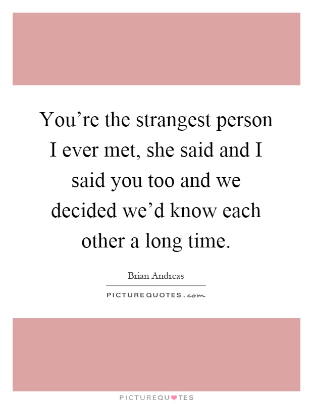 You're the strangest person I ever met, she said and I said you too and we decided we'd know each other a long time Picture Quote #1