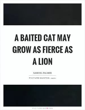 A baited cat may grow as fierce as a lion Picture Quote #1