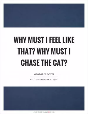 Why must I feel like that? Why must I chase the cat? Picture Quote #1