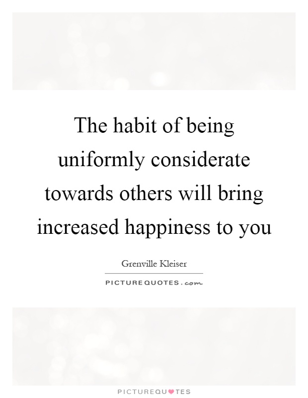 The habit of being uniformly considerate towards others will bring increased happiness to you Picture Quote #1