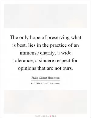 The only hope of preserving what is best, lies in the practice of an immense charity, a wide tolerance, a sincere respect for opinions that are not ours Picture Quote #1