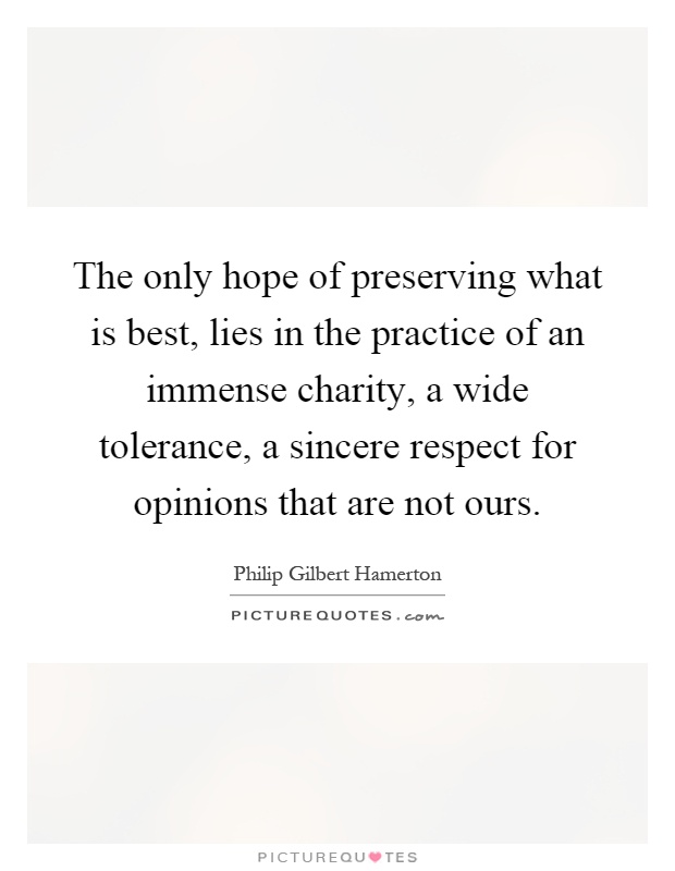 The only hope of preserving what is best, lies in the practice of an immense charity, a wide tolerance, a sincere respect for opinions that are not ours Picture Quote #1