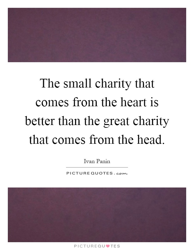 The small charity that comes from the heart is better than the great charity that comes from the head Picture Quote #1