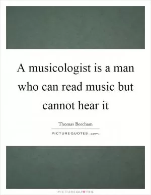 A musicologist is a man who can read music but cannot hear it Picture Quote #1