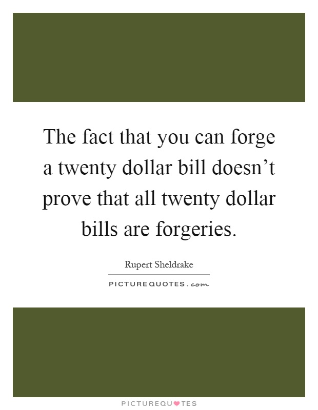 The fact that you can forge a twenty dollar bill doesn't prove that all twenty dollar bills are forgeries Picture Quote #1