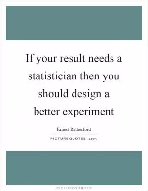 If your result needs a statistician then you should design a better experiment Picture Quote #1