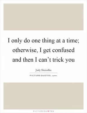 I only do one thing at a time; otherwise, I get confused and then I can’t trick you Picture Quote #1
