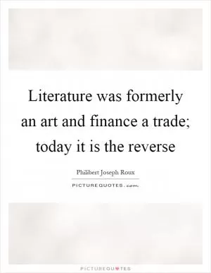 Literature was formerly an art and finance a trade; today it is the reverse Picture Quote #1
