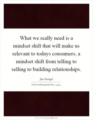 What we really need is a mindset shift that will make us relevant to todays consumers, a mindset shift from telling to selling to building relationships Picture Quote #1