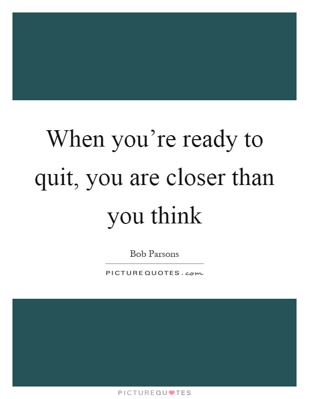 When you're ready to quit, you are closer than you think Picture Quote #1