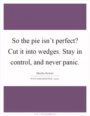 So the pie isn’t perfect? Cut it into wedges. Stay in control, and never panic Picture Quote #1
