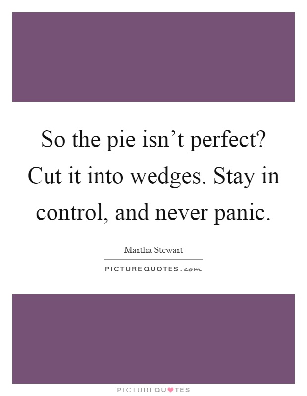 So the pie isn't perfect? Cut it into wedges. Stay in control, and never panic Picture Quote #1