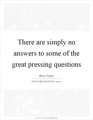 There are simply no answers to some of the great pressing questions Picture Quote #1