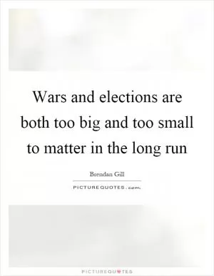Wars and elections are both too big and too small to matter in the long run Picture Quote #1