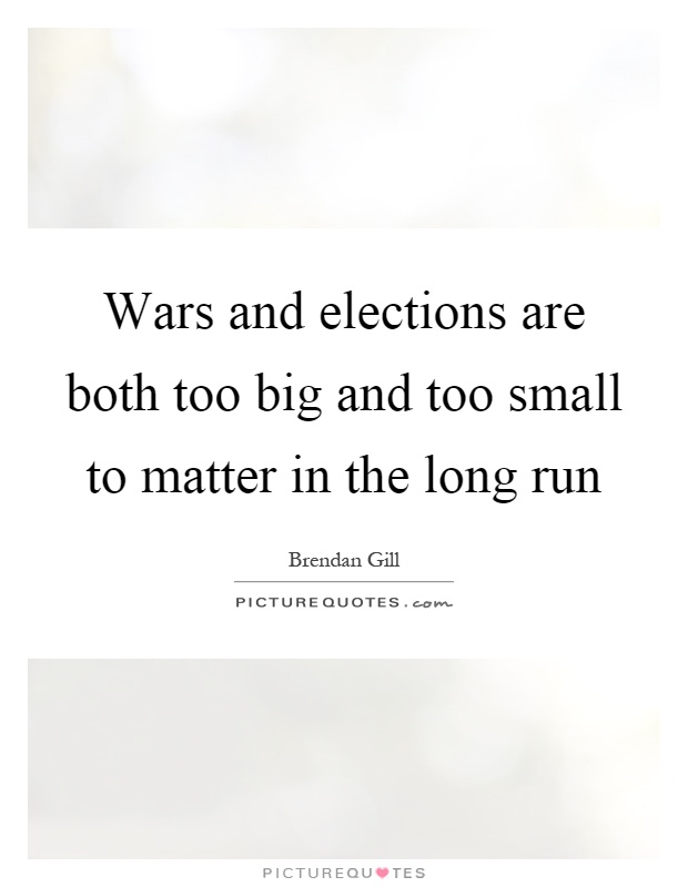 Wars and elections are both too big and too small to matter in the long run Picture Quote #1