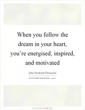 When you follow the dream in your heart, you’re energised, inspired, and motivated Picture Quote #1