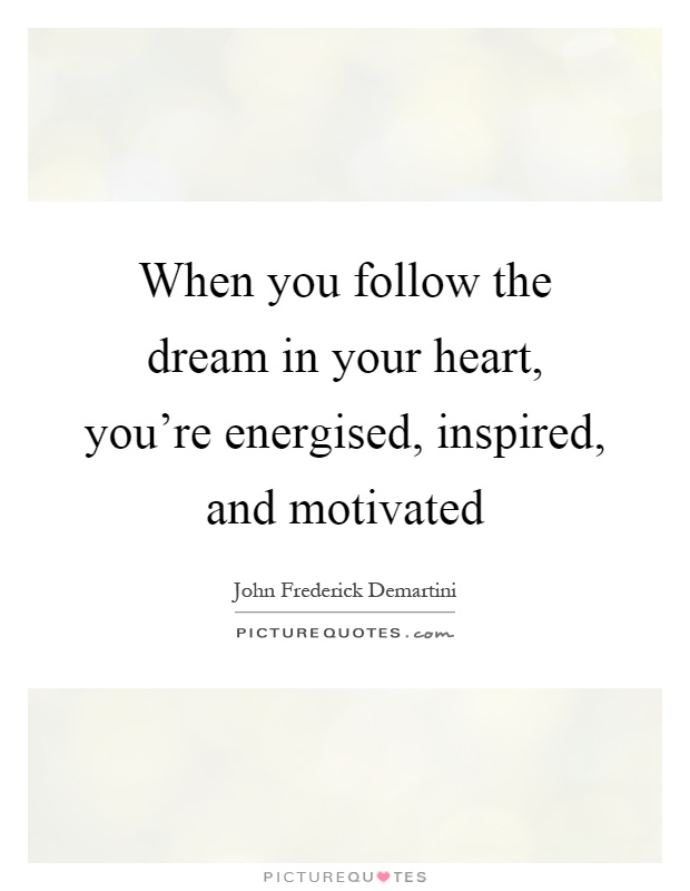 When you follow the dream in your heart, you're energised, inspired, and motivated Picture Quote #1