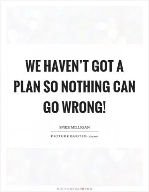We haven’t got a plan so nothing can go wrong! Picture Quote #1