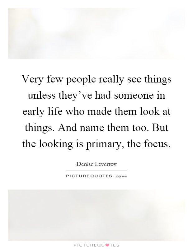 Very few people really see things unless they've had someone in early life who made them look at things. And name them too. But the looking is primary, the focus Picture Quote #1