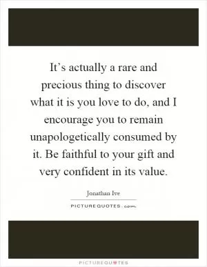 It’s actually a rare and precious thing to discover what it is you love to do, and I encourage you to remain unapologetically consumed by it. Be faithful to your gift and very confident in its value Picture Quote #1