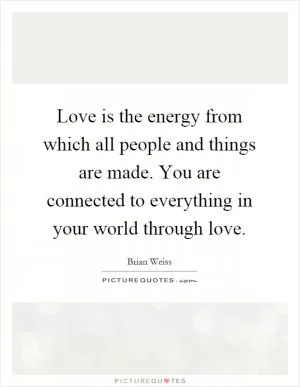 Love is the energy from which all people and things are made. You are connected to everything in your world through love Picture Quote #1