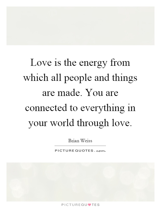 Love is the energy from which all people and things are made. You are connected to everything in your world through love Picture Quote #1
